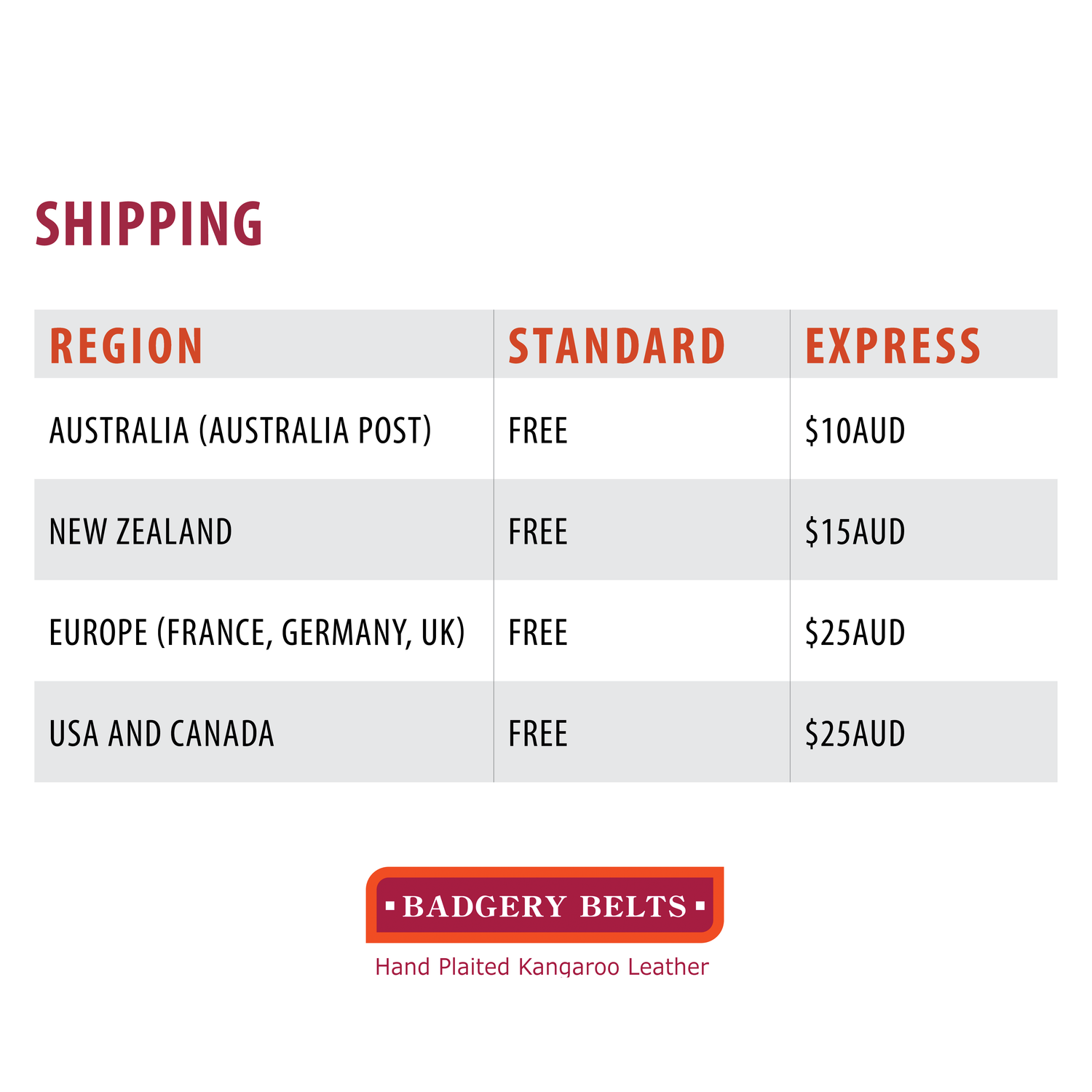 Badgery Belts Free Shipping world wide table. Australia: Free, Newzeland: Free, Europe: Free, USA + Canada: Free